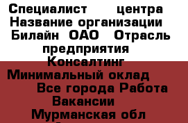 Специалист Call-центра › Название организации ­ Билайн, ОАО › Отрасль предприятия ­ Консалтинг › Минимальный оклад ­ 37 300 - Все города Работа » Вакансии   . Мурманская обл.,Апатиты г.